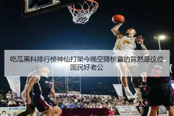 吃瓜黑料排行榜神仙打架今晚空降榜首的竟然是这位国民好老公