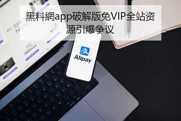 黑料網app破解版免VIP全站资源引爆争议