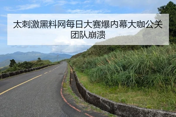 太刺激黑料网每日大赛爆内幕大咖公关团队崩溃