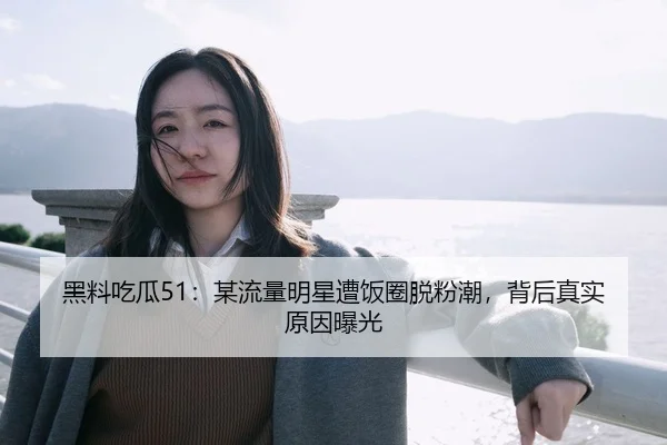 黑料吃瓜51：某流量明星遭饭圈脱粉潮，背后真实原因曝光