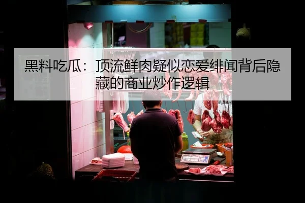 黑料吃瓜：顶流鲜肉疑似恋爱绯闻背后隐藏的商业炒作逻辑