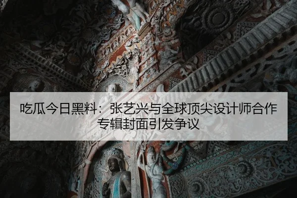 吃瓜今日黑料：张艺兴与全球顶尖设计师合作专辑封面引发争议